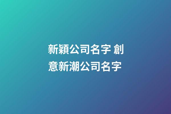 新穎公司名字 創意新潮公司名字-第1張-公司起名-玄機派